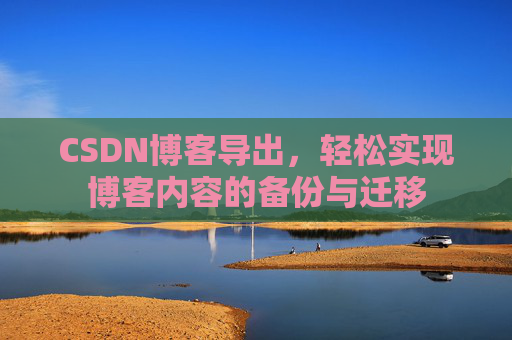 CSDN博客导出,轻松实现博客内容的备份与迁移 CSDN博客导出,轻松实现博客内容的备份与迁移